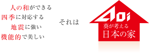 人の和ができる、四季に対応する、地震に強い、機能的で美しい それは葵が考える「日本の家」